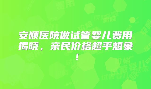 安顺医院做试管婴儿费用揭晓,亲民价格超乎想象!