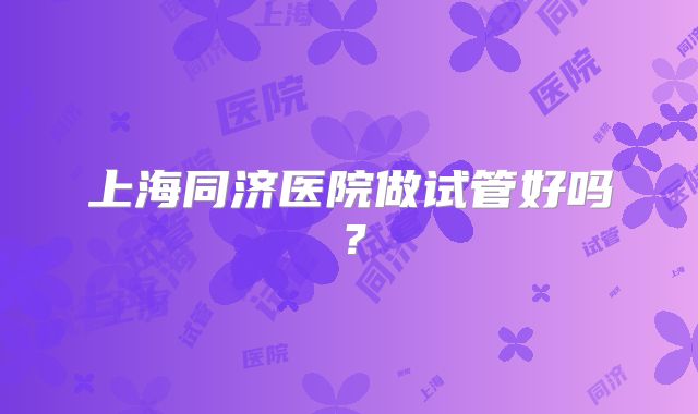 上海同济医院做试管好吗？