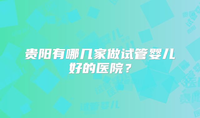 贵阳有哪几家做试管婴儿好的医院?