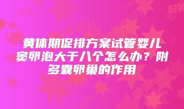 黄体期促排方案试管婴儿窦卵泡大于八个怎么办?附多囊卵巢的作用