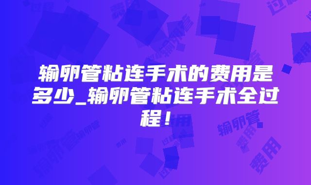 输卵管粘连手术的费用是多少_输卵管粘连手术全过程!