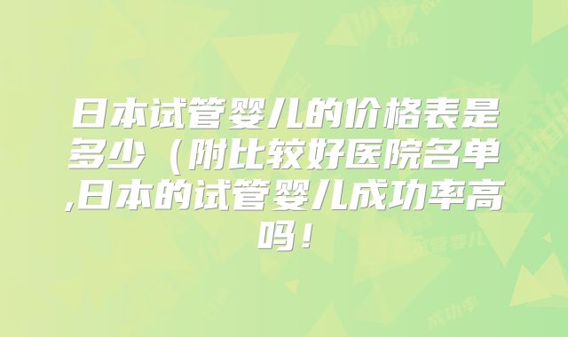 日本试管婴儿的价格表是多少（附比较好医院名单,日本的试管婴儿成功率高吗！