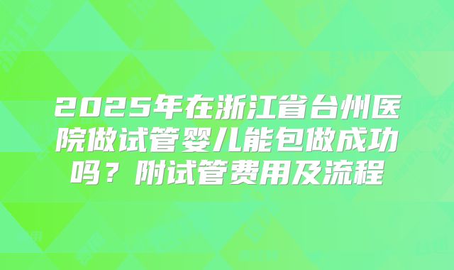 2025年在浙江省台州医院做试管婴儿能包做成功吗？附试管费用及流程