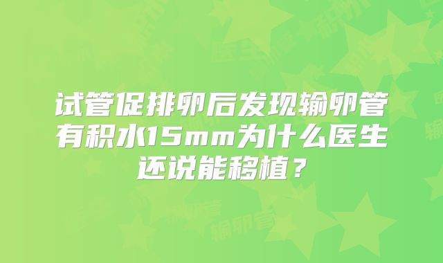 试管促排卵后发现输卵管有积水15mm为什么医生还说能移植？