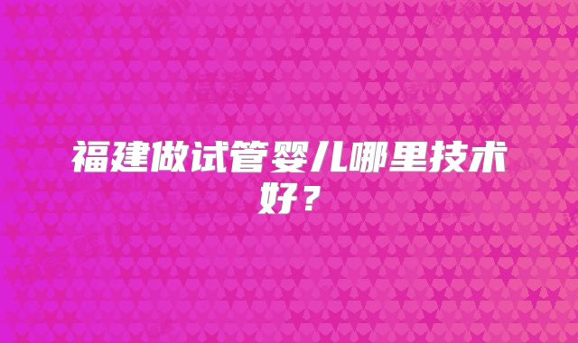 福建做试管婴儿哪里技术好?