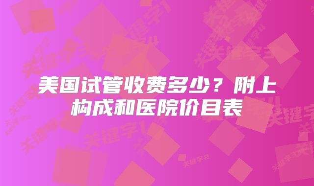 美国试管收费多少？附上构成和医院价目表