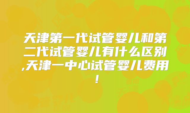 天津第一代试管婴儿和第二代试管婴儿有什么区别,天津一中心试管婴儿费用！