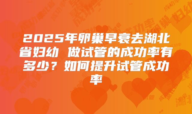 2025年卵巢早衰去湖北省妇幼 做试管的成功率有多少？如何提升试管成功率