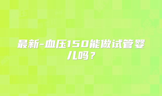 最新-血压150能做试管婴儿吗？