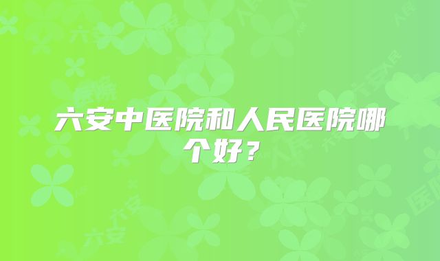 六安中医院和人民医院哪个好？