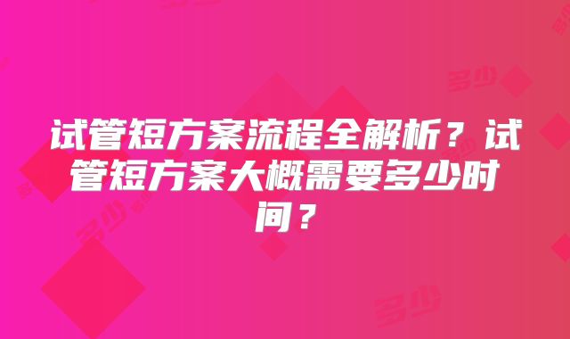 试管短方案流程全解析？试管短方案大概需要多少时间？