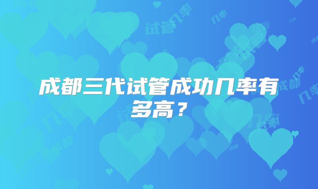 成都三代试管成功几率有多高?