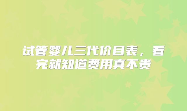 试管婴儿三代价目表，看完就知道费用真不贵