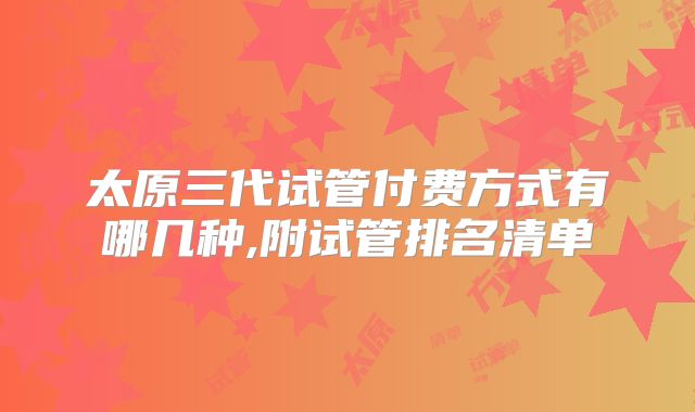 太原三代试管付费方式有哪几种,附试管排名清单