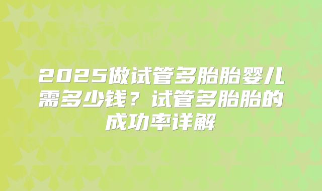 2025做试管多胎胎婴儿需多少钱?试管多胎胎的成功率详解
