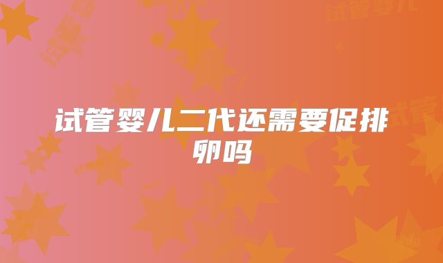 试管婴儿二代还需要促排卵吗
