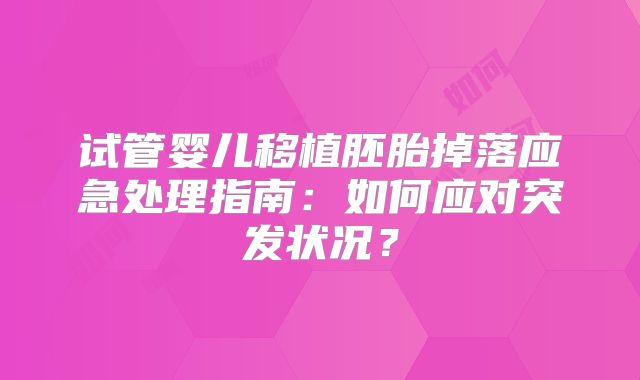 试管婴儿移植胚胎掉落应急处理指南：如何应对突发状况？