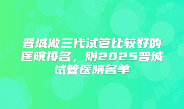 晋城做三代试管比较好的医院排名，附2025晋城试管医院名单
