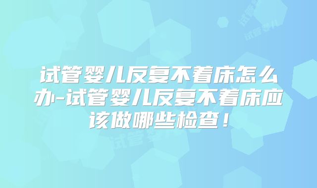 试管婴儿反复不着床怎么办-试管婴儿反复不着床应该做哪些检查!