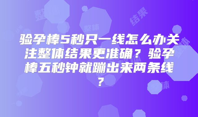 验孕棒5秒只一线怎么办关注整体结果更准确？验孕棒五秒钟就蹦出来两条线？