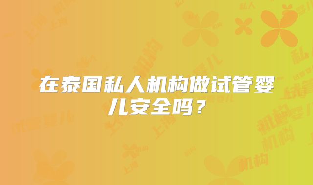 在泰国私人机构做试管婴儿安全吗？