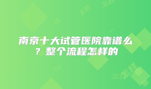 南京十大试管医院靠谱么?整个流程怎样的