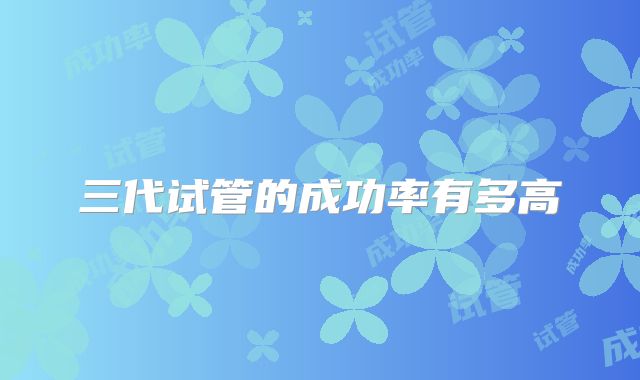 三代试管的成功率有多高