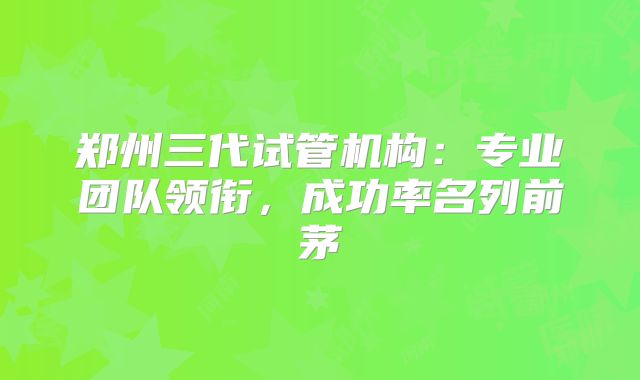 郑州三代试管机构：专业团队领衔，成功率名列前茅