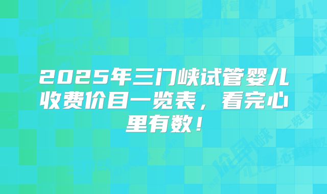 2025年三门峡试管婴儿收费价目一览表，看完心里有数！