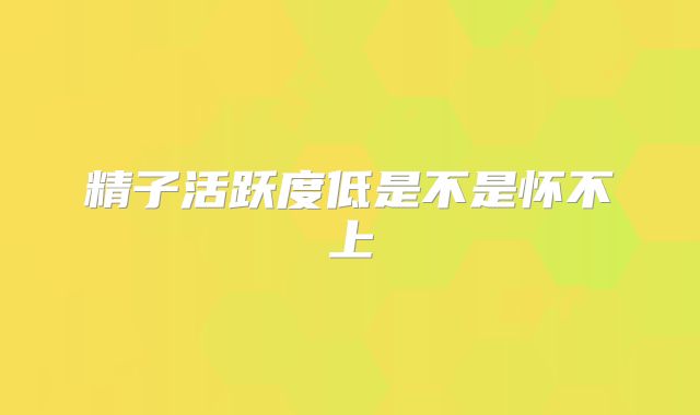 精子活跃度低是不是怀不上
