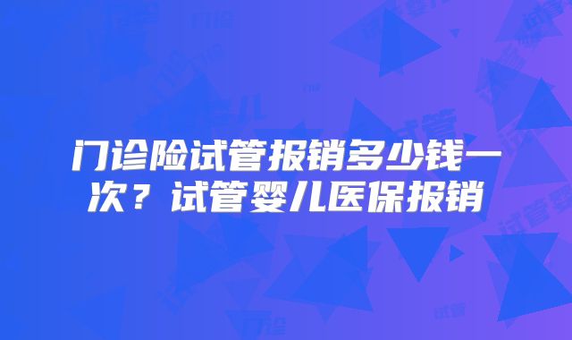 门诊险试管报销多少钱一次?试管婴儿医保报销