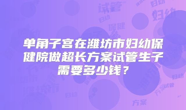 单角子宫在潍坊市妇幼保健院做超长方案试管生子需要多少钱？
