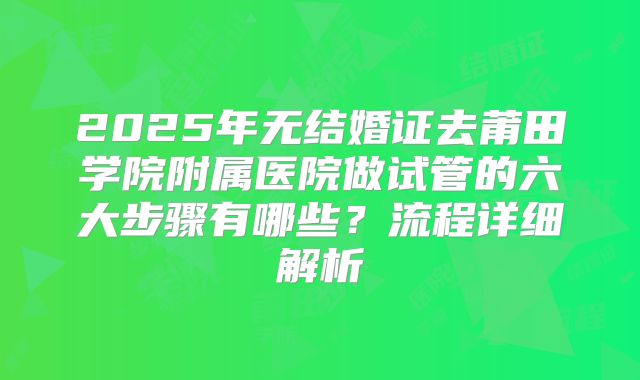 2025年无结婚证去莆田学院附属医院做试管的六大步骤有哪些?流程详细解析