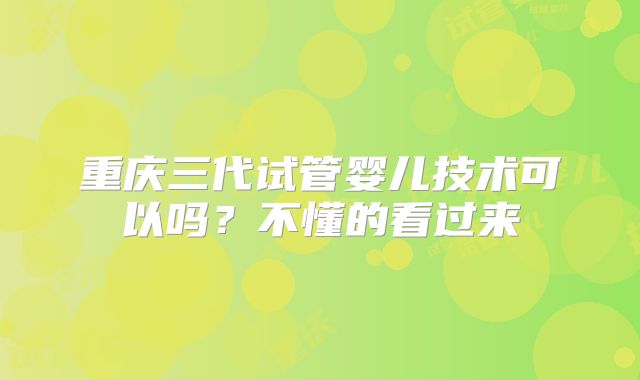 重庆三代试管婴儿技术可以吗?不懂的看过来