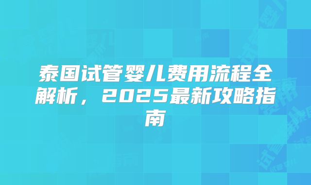 泰国试管婴儿费用流程全解析,2025最新攻略指南