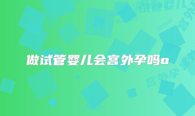 做试管婴儿会宫外孕吗o