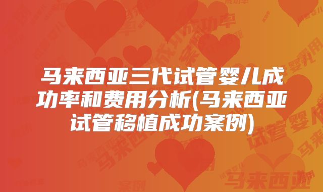 马来西亚三代试管婴儿成功率和费用分析(马来西亚试管移植成功案例)
