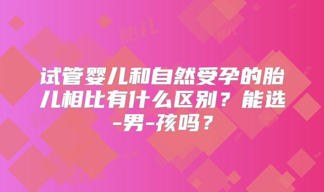 试管婴儿和自然受孕的胎儿相比有什么区别？能选-男-孩吗？
