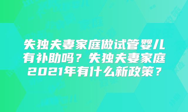 失独夫妻家庭做试管婴儿有补助吗?失独夫妻家庭2021年有什么新政策?