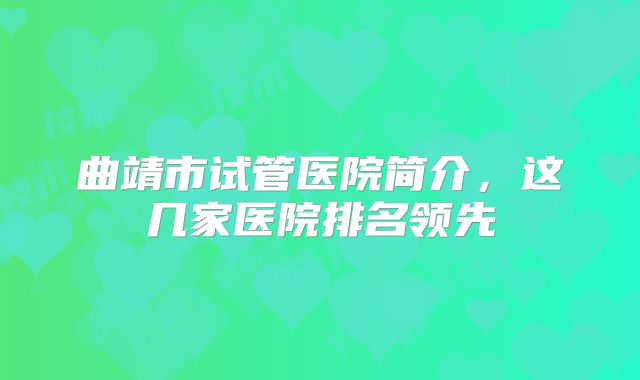 曲靖市试管医院简介，这几家医院排名领先