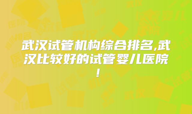 武汉试管机构综合排名,武汉比较好的试管婴儿医院!