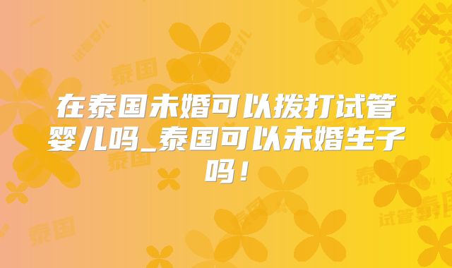 在泰国未婚可以拨打试管婴儿吗_泰国可以未婚生子吗！