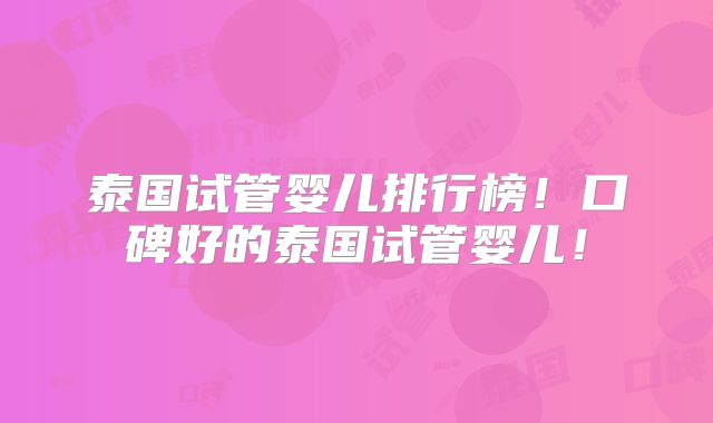 泰国试管婴儿排行榜!口碑好的泰国试管婴儿!
