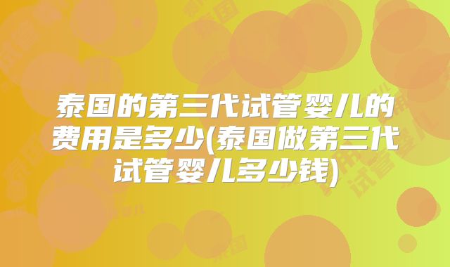 泰国的第三代试管婴儿的费用是多少(泰国做第三代试管婴儿多少钱)