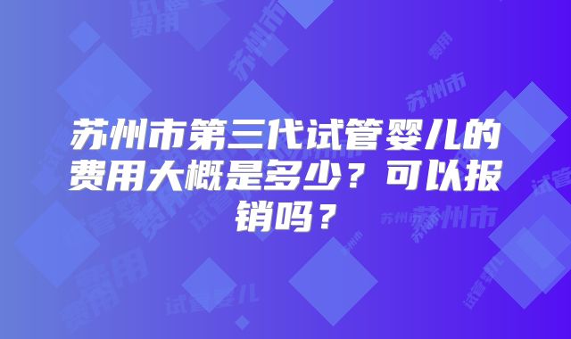 苏州市第三代试管婴儿的费用大概是多少？可以报销吗？