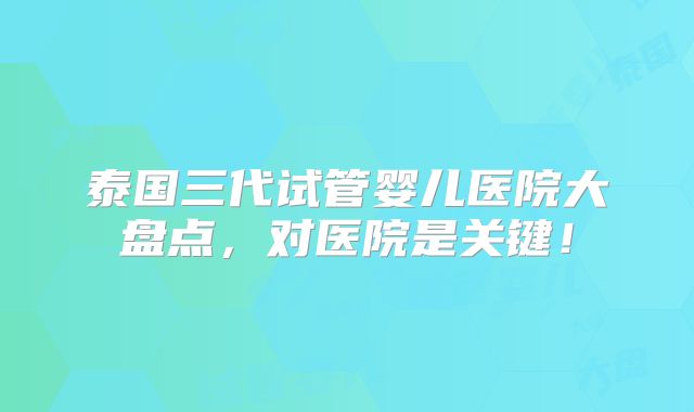 泰国三代试管婴儿医院大盘点,对医院是关键!