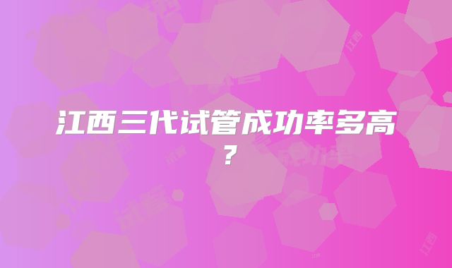 江西三代试管成功率多高？