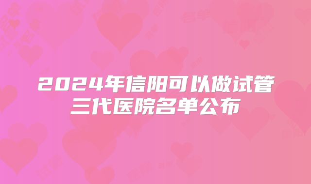 2024年信阳可以做试管三代医院名单公布