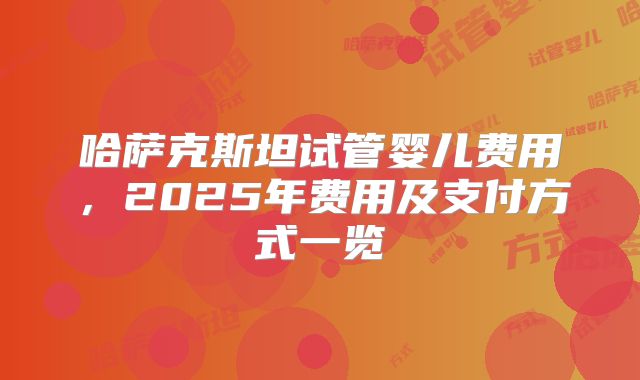 哈萨克斯坦试管婴儿费用,2025年费用及支付方式一览