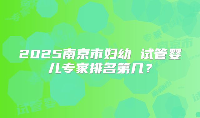 2025南京市妇幼 试管婴儿专家排名第几？